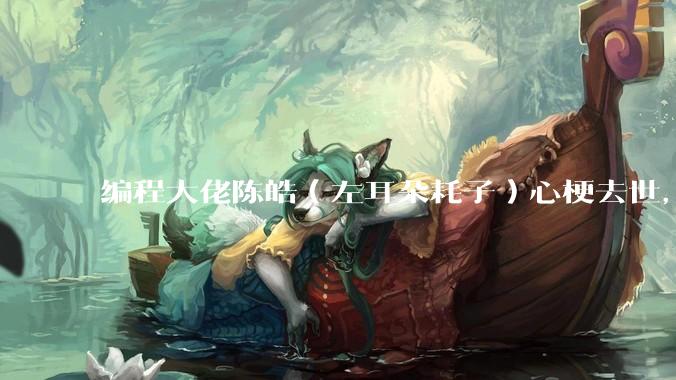 编程大佬陈皓（左耳朵耗子）心梗去世，你对他有哪些记忆？