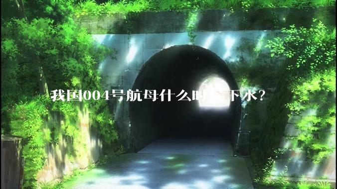 我国004号航母什么时候下水？