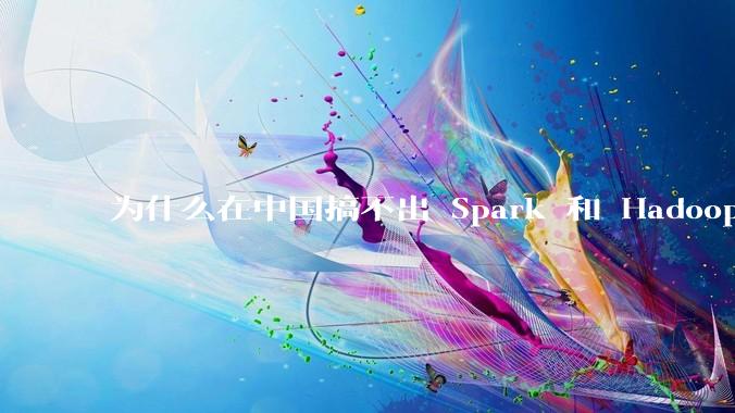 为什么在中国搞不出 Spark 和 Hadoop 这种东西？