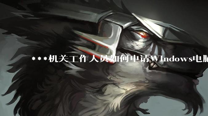 ***机关工作人员如何申请Windows电脑？