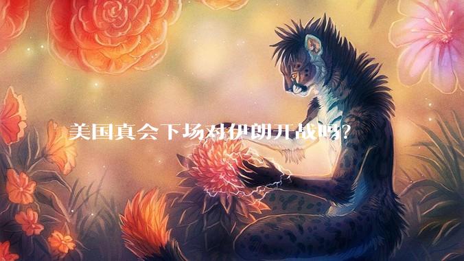 美国真会下场对伊朗开战吗？