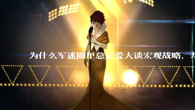 为什么军迷圈里总是爱大谈宏观战略，却很少谈战役战术？